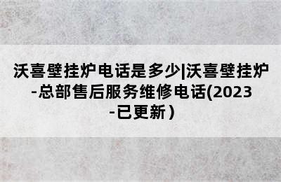 沃喜壁挂炉电话是多少|沃喜壁挂炉-总部售后服务维修电话(2023-已更新）